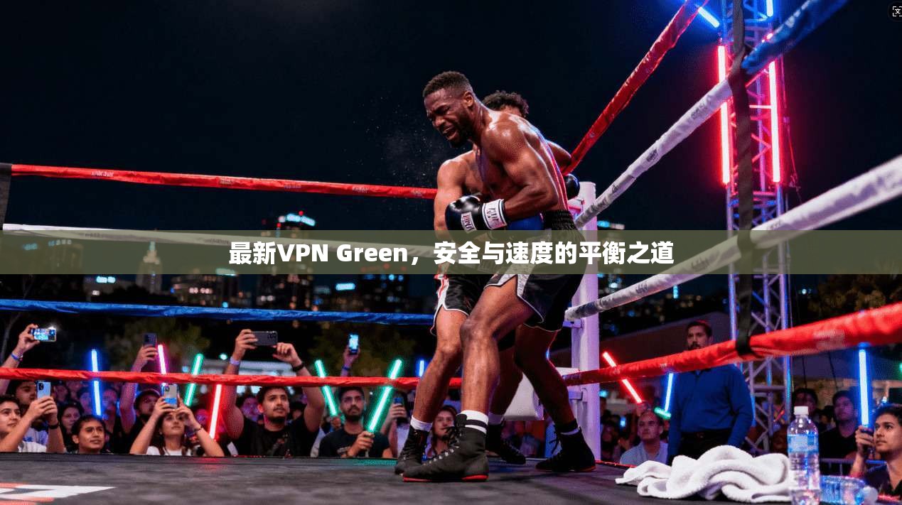 最新VPN Green，安全与速度的平衡之道
