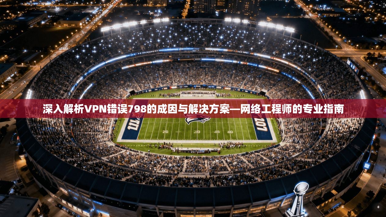 深入解析VPN错误798的成因与解决方案—网络工程师的专业指南