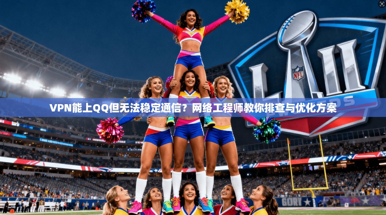 VPN能上QQ但无法稳定通信？网络工程师教你排查与优化方案