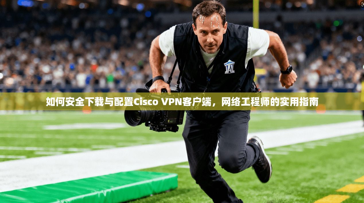 如何安全下载与配置Cisco VPN客户端，网络工程师的实用指南