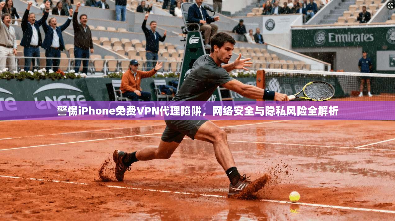 警惕iPhone免费VPN代理陷阱，网络安全与隐私风险全解析
