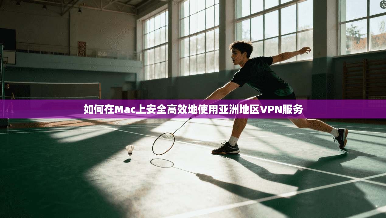 如何在Mac上安全高效地使用亚洲地区VPN服务