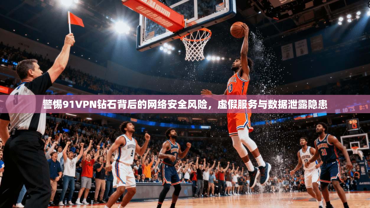 警惕91VPN钻石背后的网络安全风险，虚假服务与数据泄露隐患