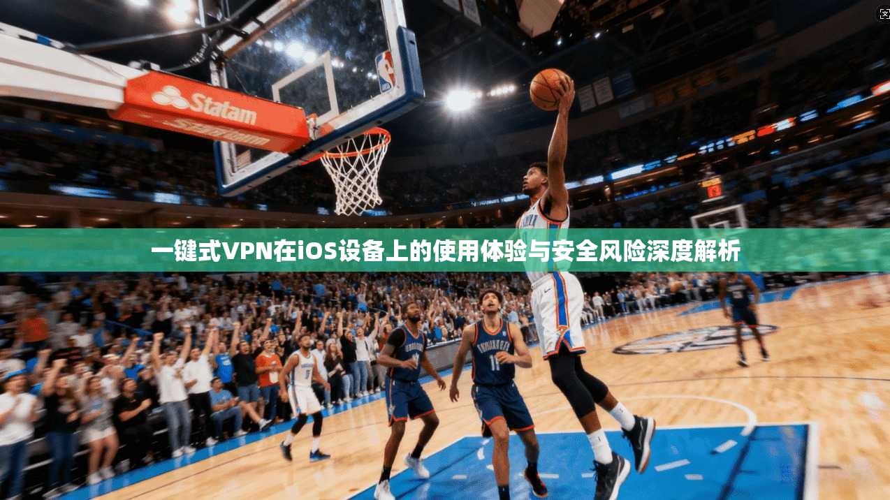 一键式VPN在iOS设备上的使用体验与安全风险深度解析