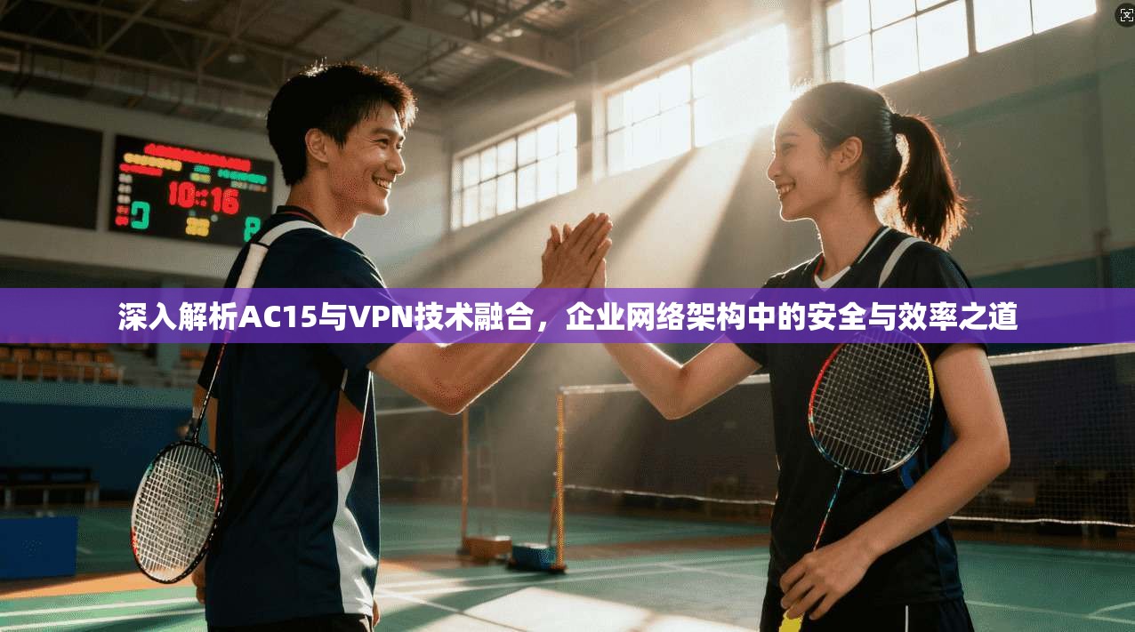 深入解析AC15与VPN技术融合，企业网络架构中的安全与效率之道