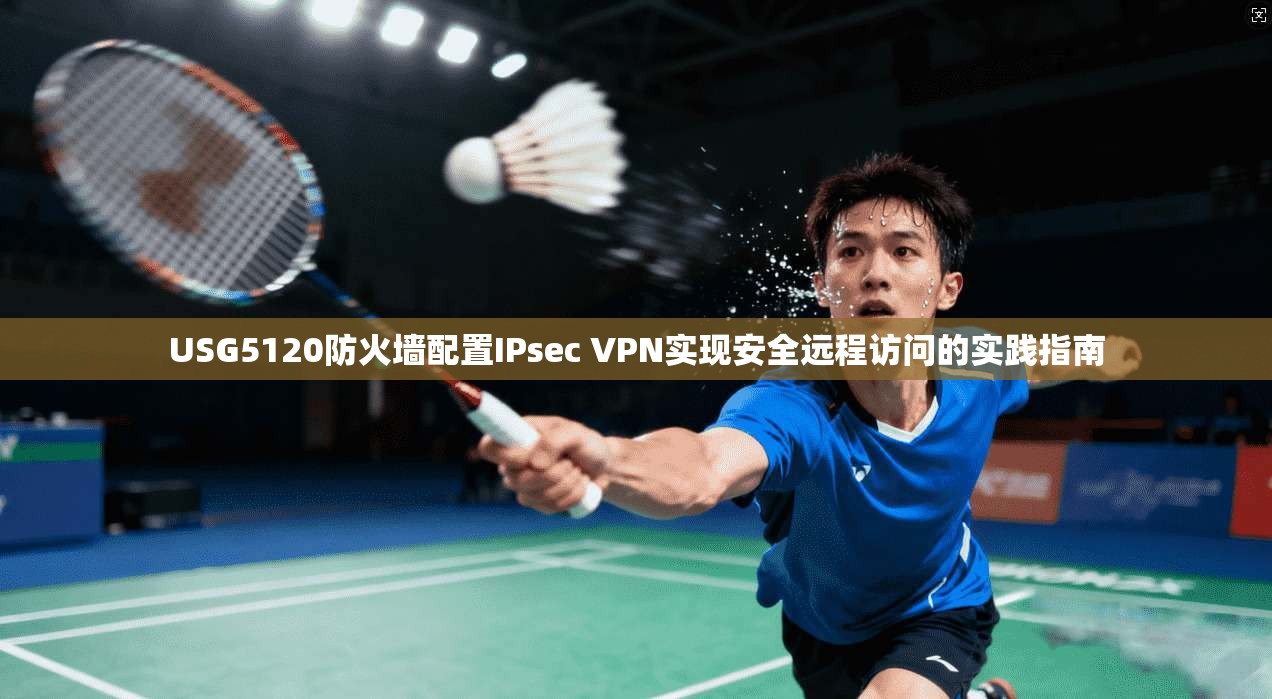 USG5120防火墙配置IPsec VPN实现安全远程访问的实践指南