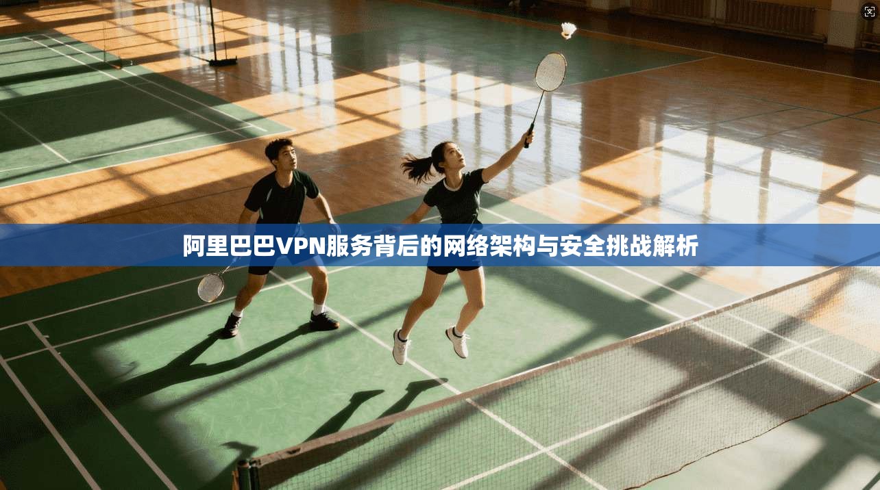 阿里巴巴VPN服务背后的网络架构与安全挑战解析
