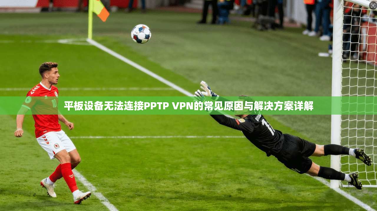 平板设备无法连接PPTP VPN的常见原因与解决方案详解