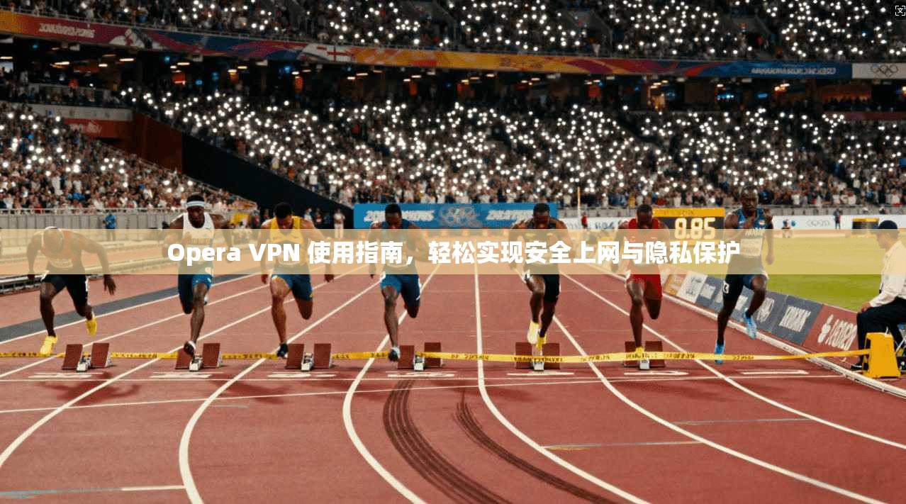 Opera VPN 使用指南,轻松实现安全上网与隐私保护 Opera VPN 使用指南,轻松实现安全上网与隐私保护