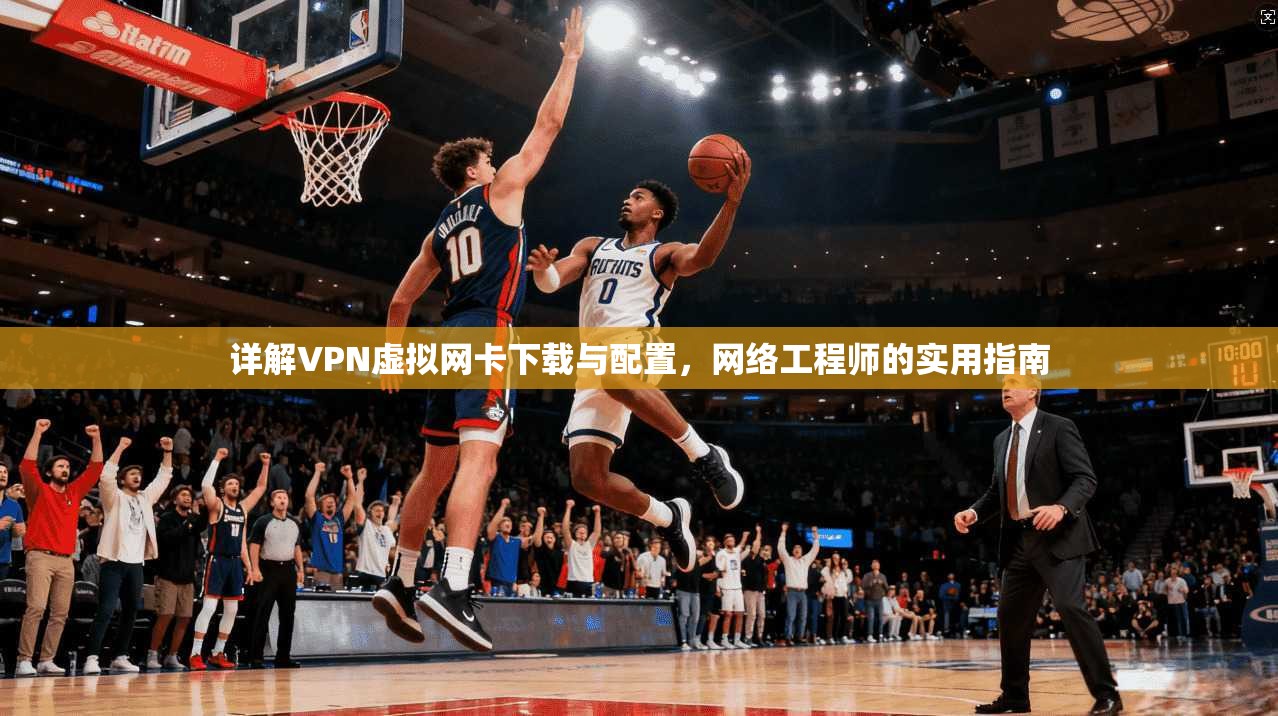 详解VPN虚拟网卡下载与配置，网络工程师的实用指南
