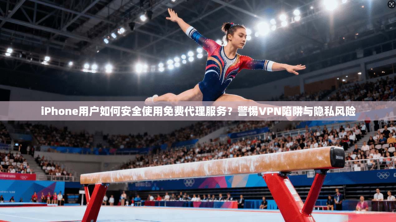iPhone用户如何安全使用免费代理服务？警惕VPN陷阱与隐私风险