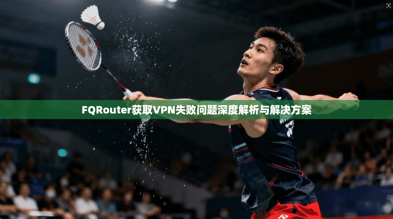 FQRouter获取VPN失败问题深度解析与解决方案 FQRouter获取VPN失败问题深度解析与解决方案