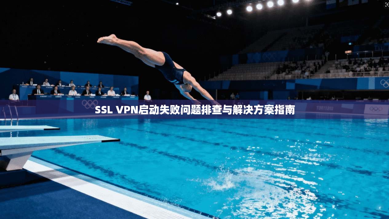 SSL VPN启动失败问题排查与解决方案指南
