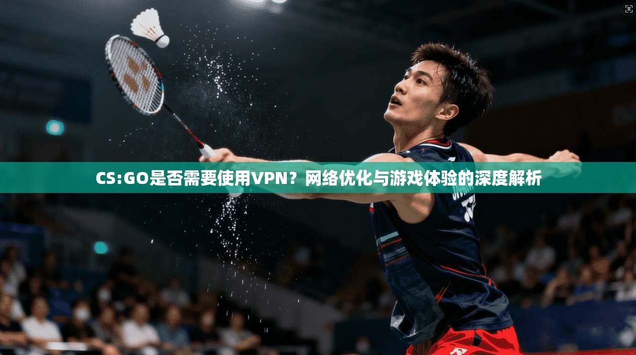 CS:GO是否需要使用VPN？网络优化与游戏体验的深度解析