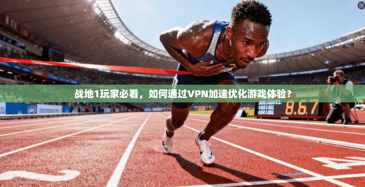 战地1玩家必看，如何通过VPN加速优化游戏体验？