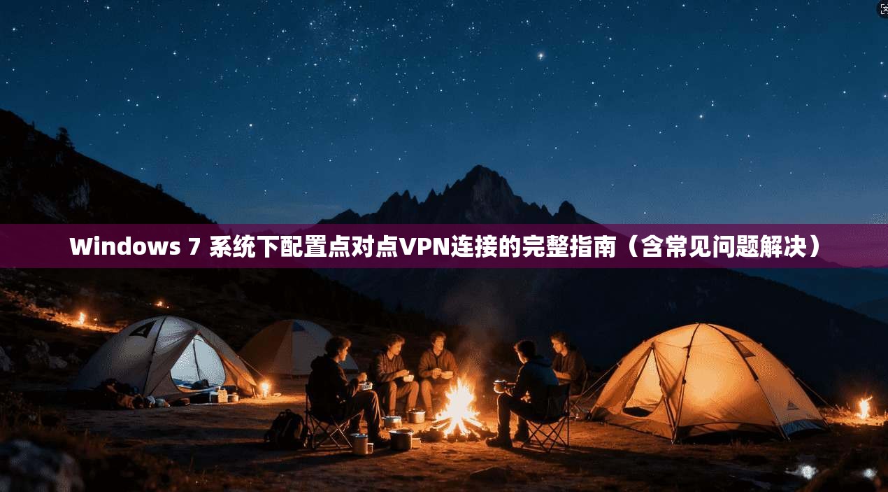 Windows 7 系统下配置点对点VPN连接的完整指南（含常见问题解决）