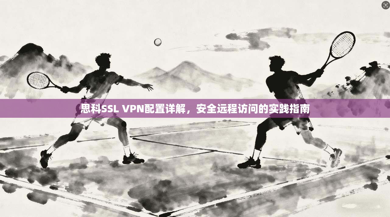 思科SSL VPN配置详解，安全远程访问的实践指南