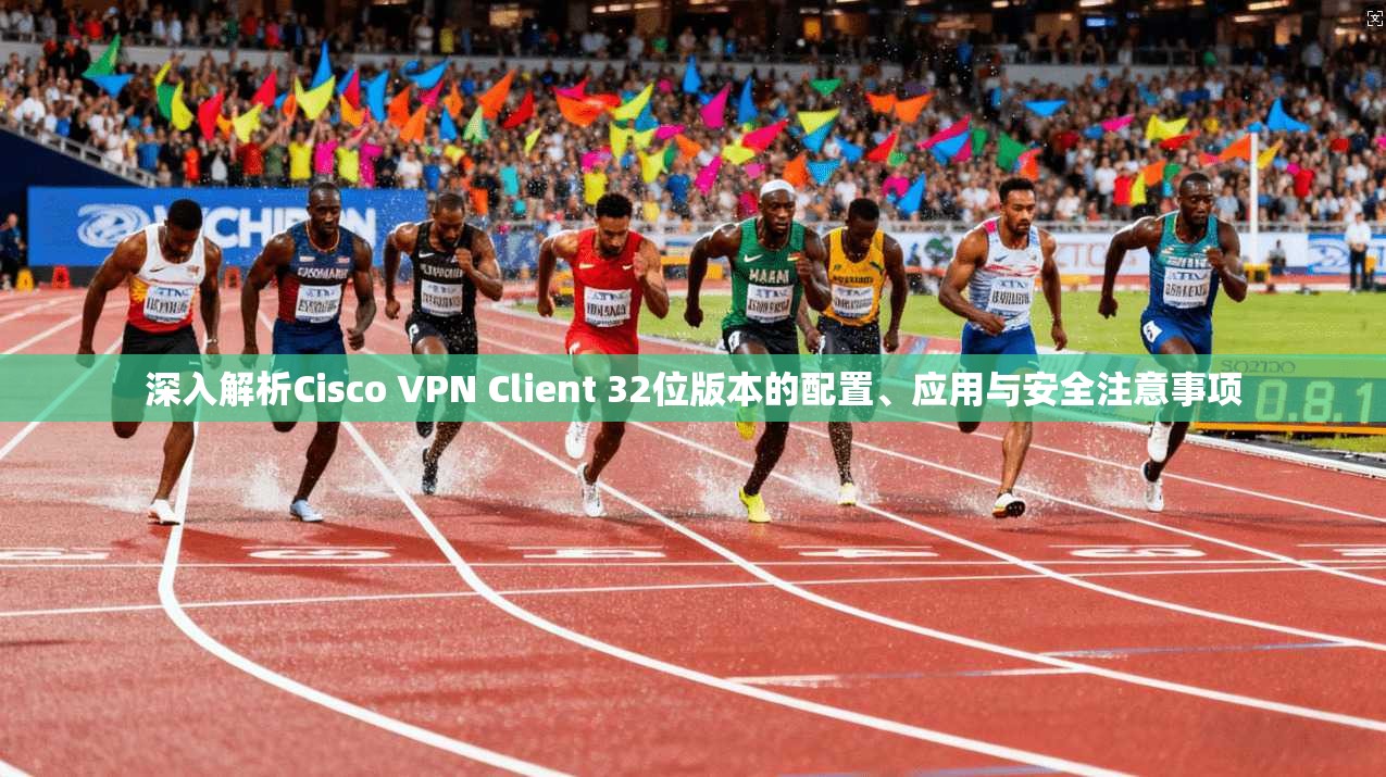 深入解析Cisco VPN Client 32位版本的配置、应用与安全注意事项 深入解析Cisco VPN Client 32位版本的配置、应用与安全注意事项