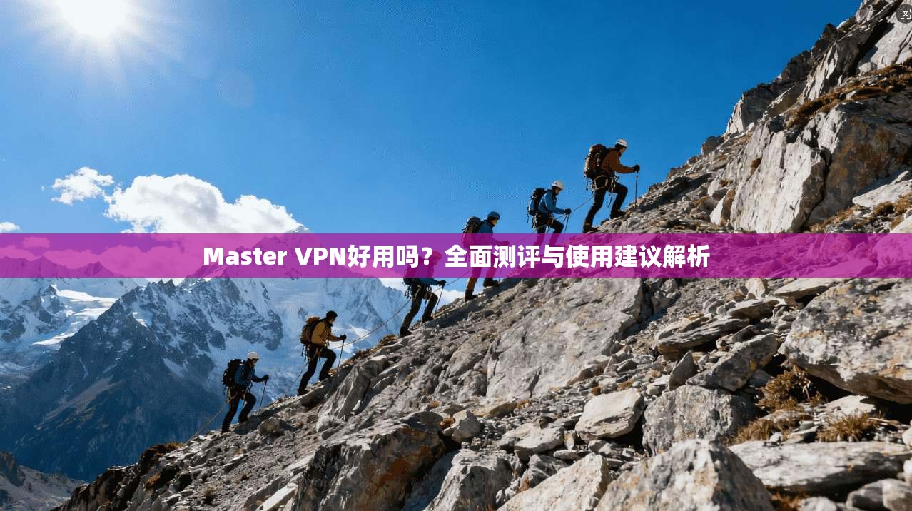 Master VPN好用吗？全面测评与使用建议解析