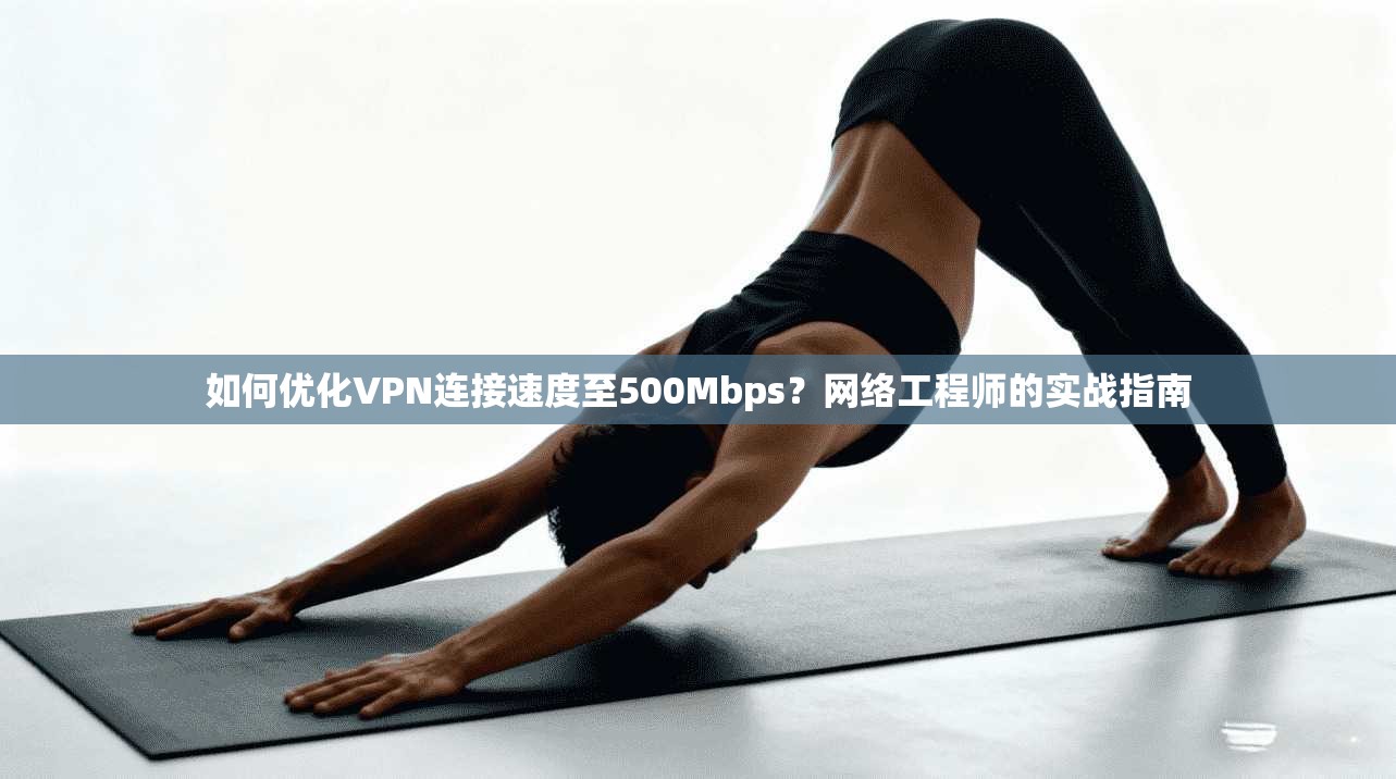 如何优化VPN连接速度至500Mbps？网络工程师的实战指南