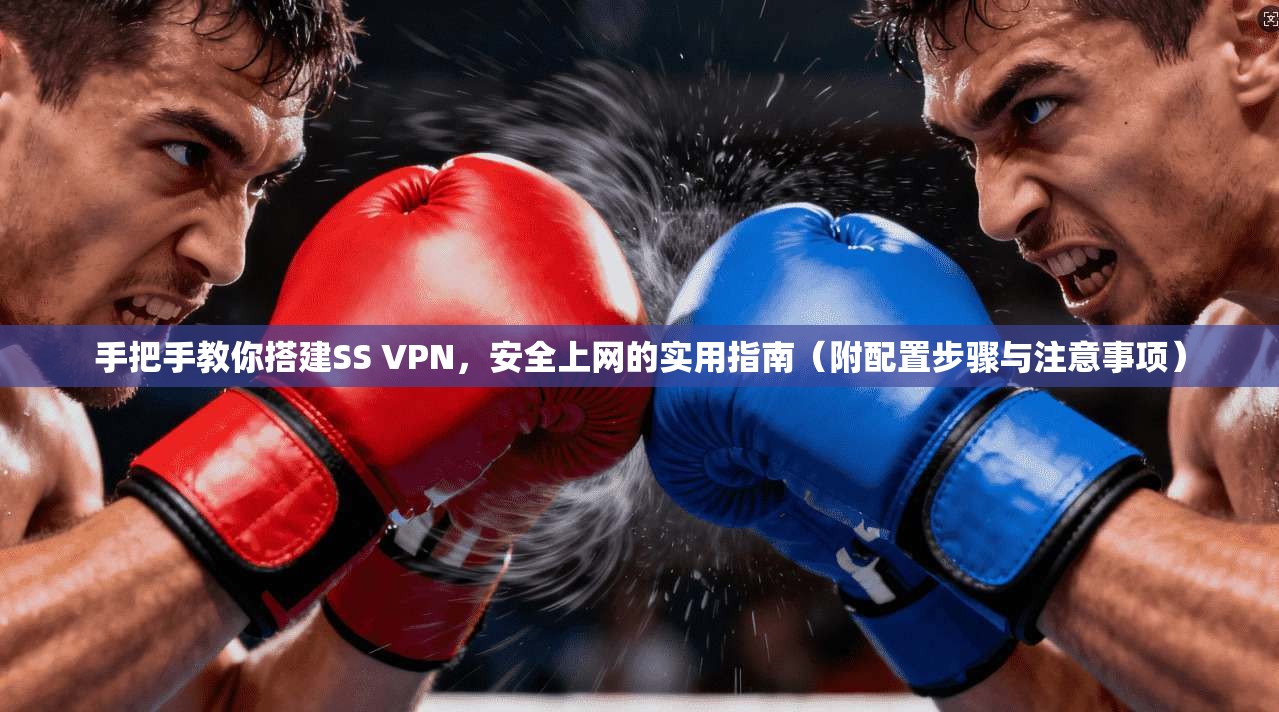 手把手教你搭建SS VPN，安全上网的实用指南（附配置步骤与注意事项）