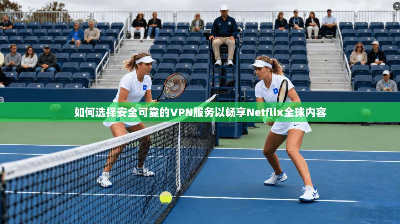 如何选择安全可靠的VPN服务以畅享Netflix全球内容