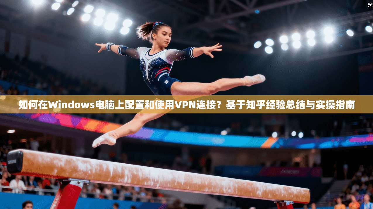 如何在Windows电脑上配置和使用VPN连接？基于知乎经验总结与实操指南