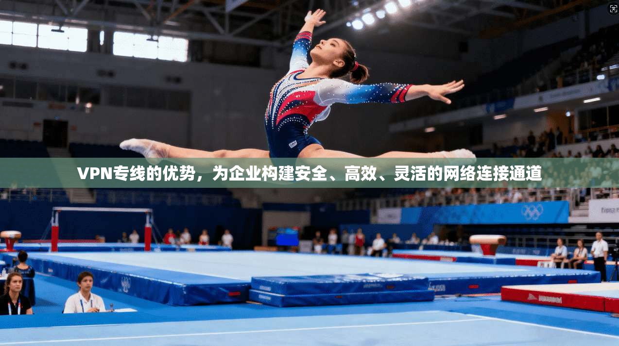 VPN专线的优势，为企业构建安全、高效、灵活的网络连接通道