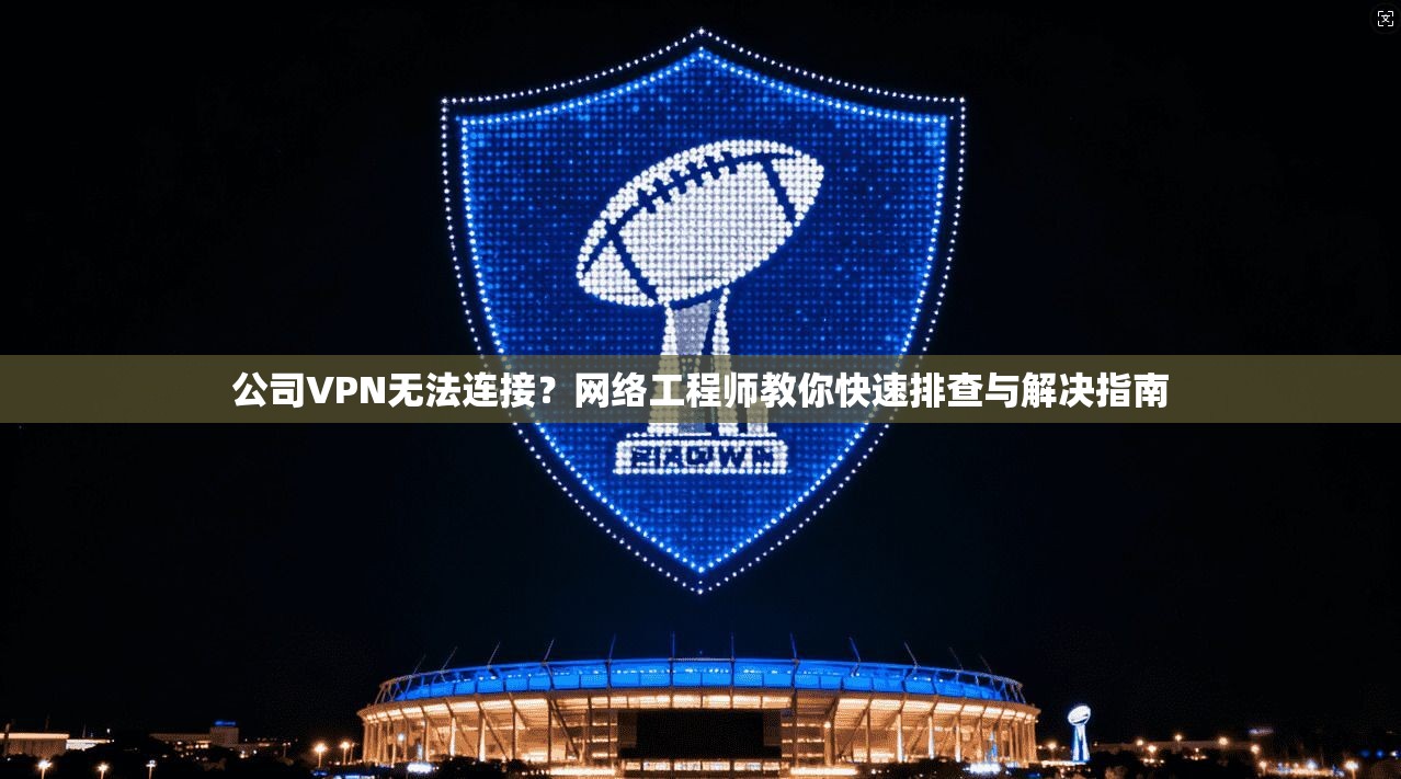公司VPN无法连接？网络工程师教你快速排查与解决指南