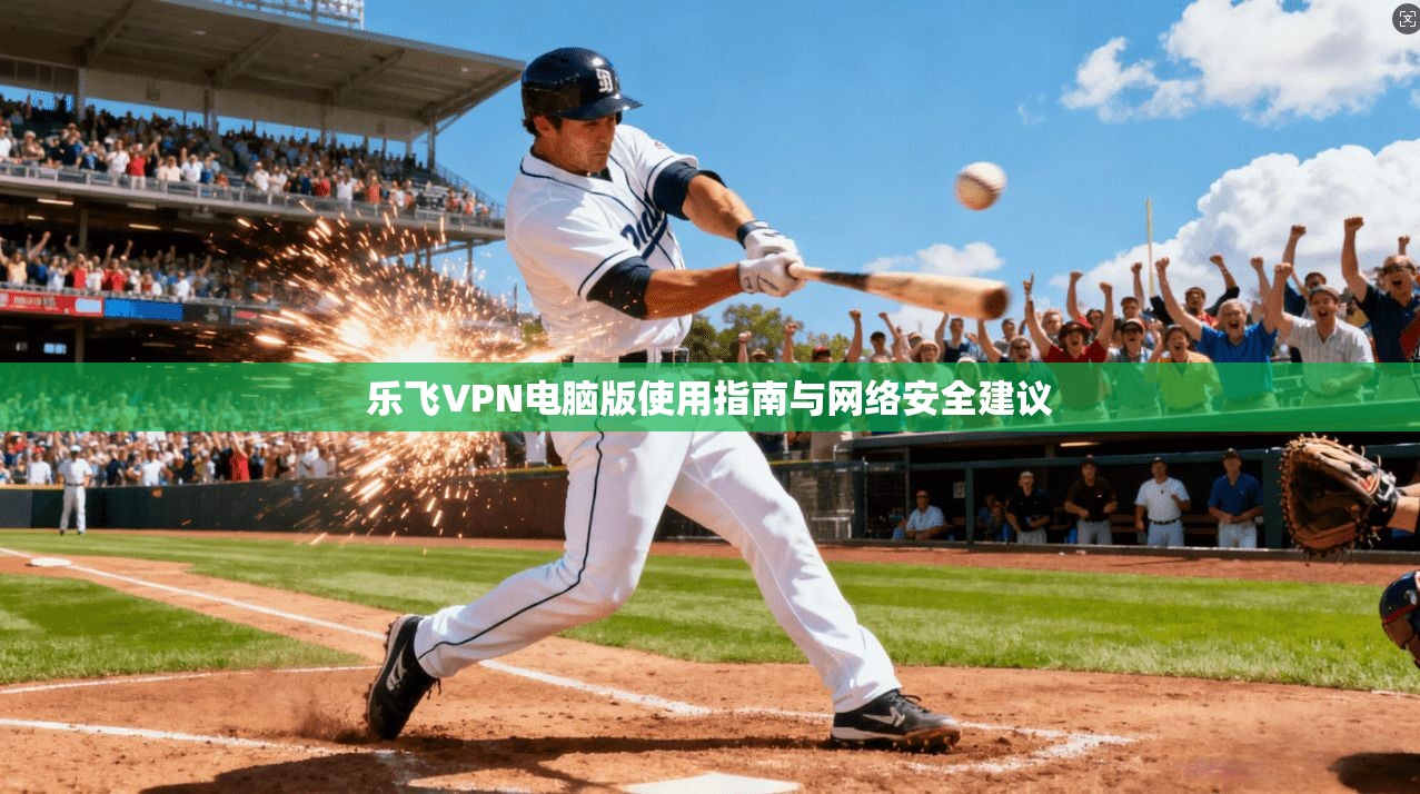乐飞VPN电脑版使用指南与网络安全建议