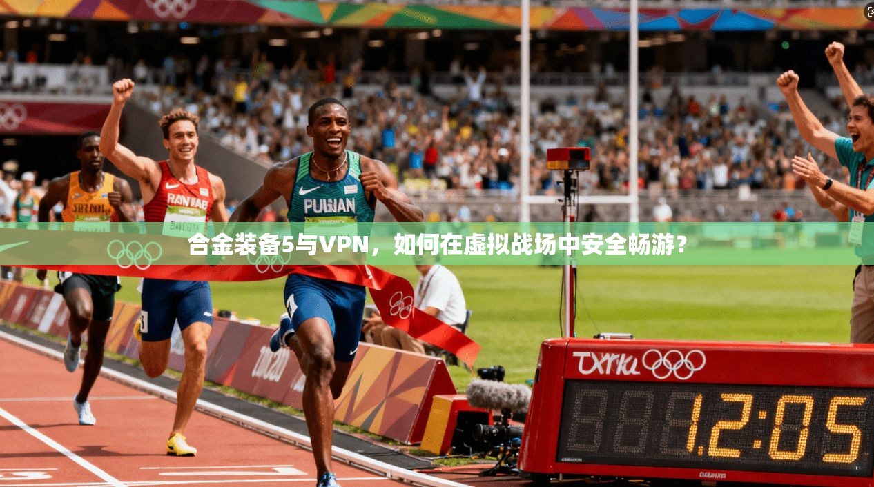 合金装备5与VPN，如何在虚拟战场中安全畅游？