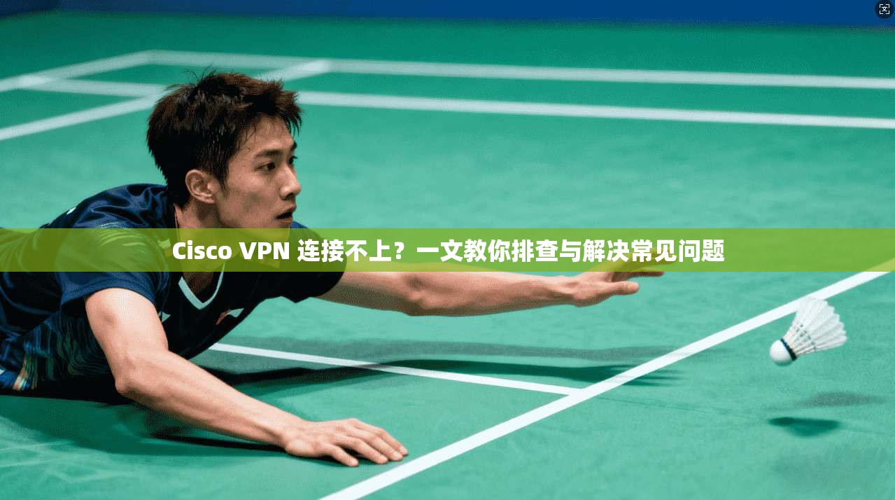 Cisco VPN 连接不上?一文教你排查与解决常见问题 Cisco VPN 连接不上?一文教你排查与解决常见问题