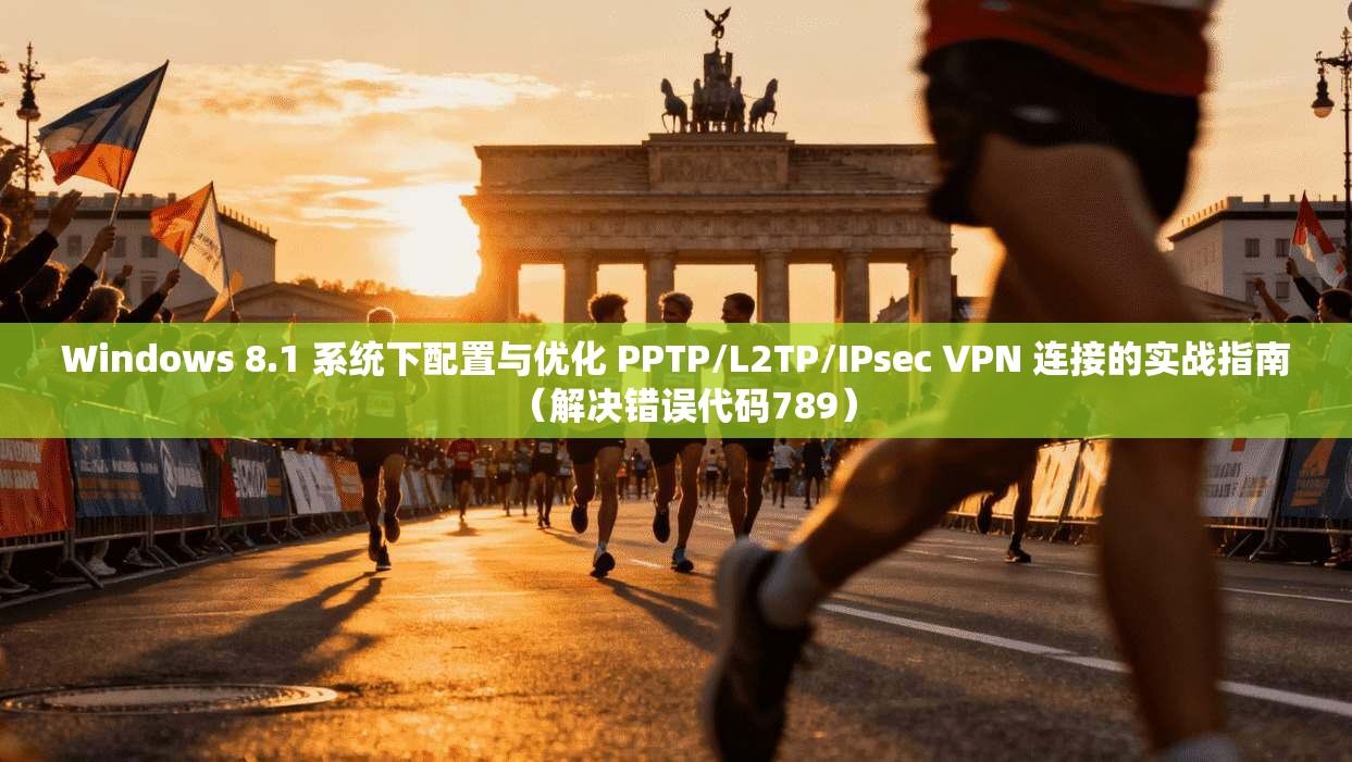 Windows 8.1 系统下配置与优化 PPTP/L2TP/IPsec VPN 连接的实战指南（解决错误代码789）