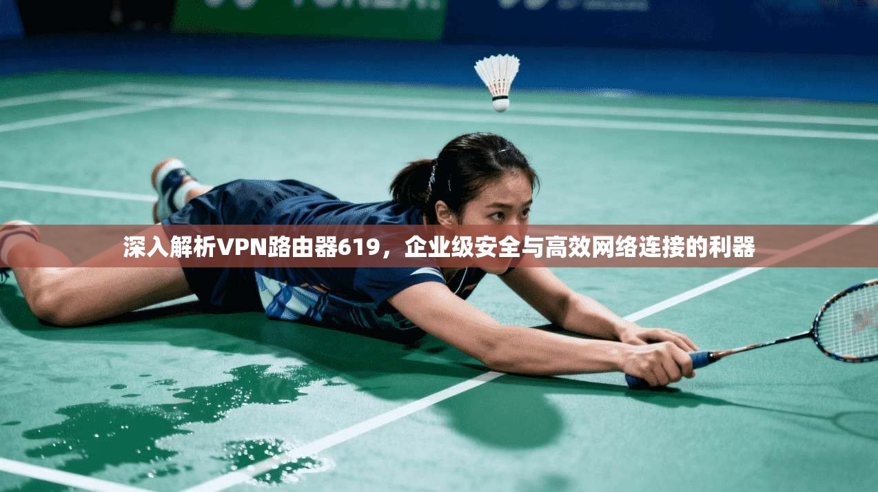深入解析VPN路由器619，企业级安全与高效网络连接的利器