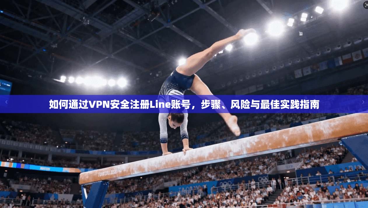 如何通过VPN安全注册Line账号，步骤、风险与最佳实践指南