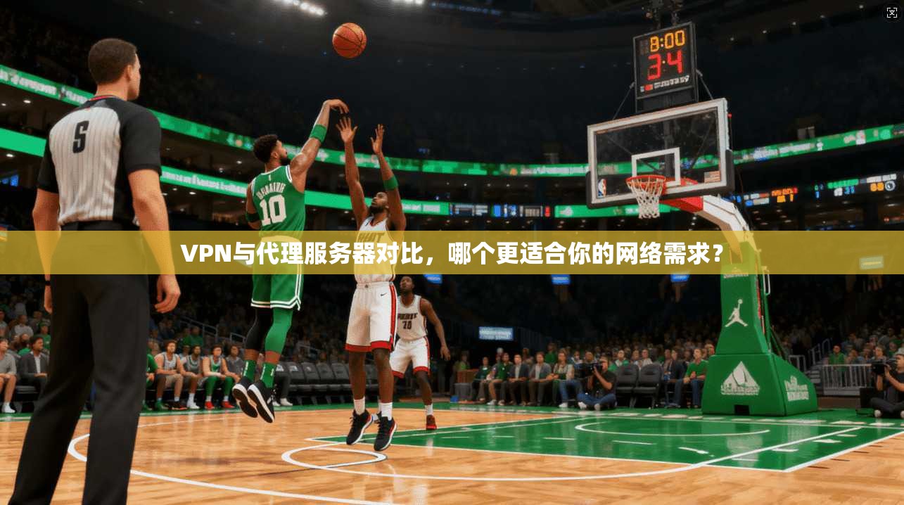 VPN与代理服务器对比，哪个更适合你的网络需求？