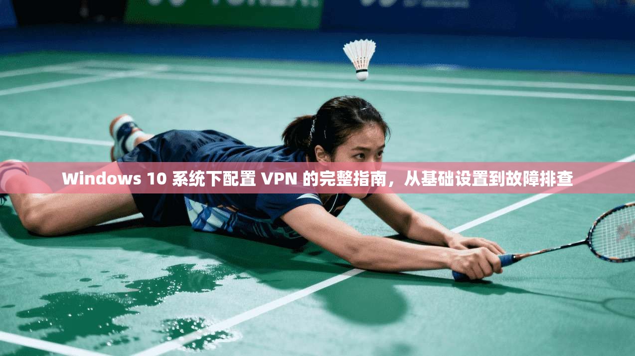 Windows 10 系统下配置 VPN 的完整指南,从基础设置到故障排查 Windows 10 系统下配置 VPN 的完整指南,从基础设置到故障排查