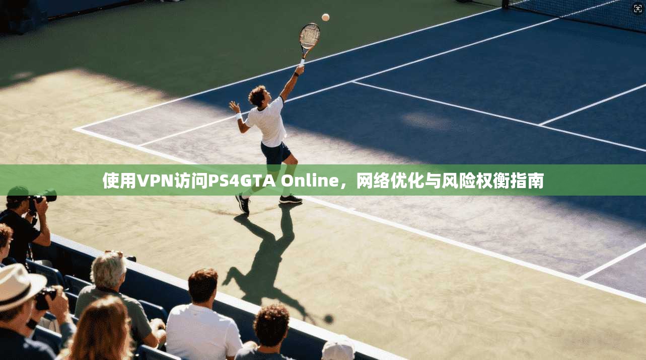 使用VPN访问PS4GTA Online，网络优化与风险权衡指南