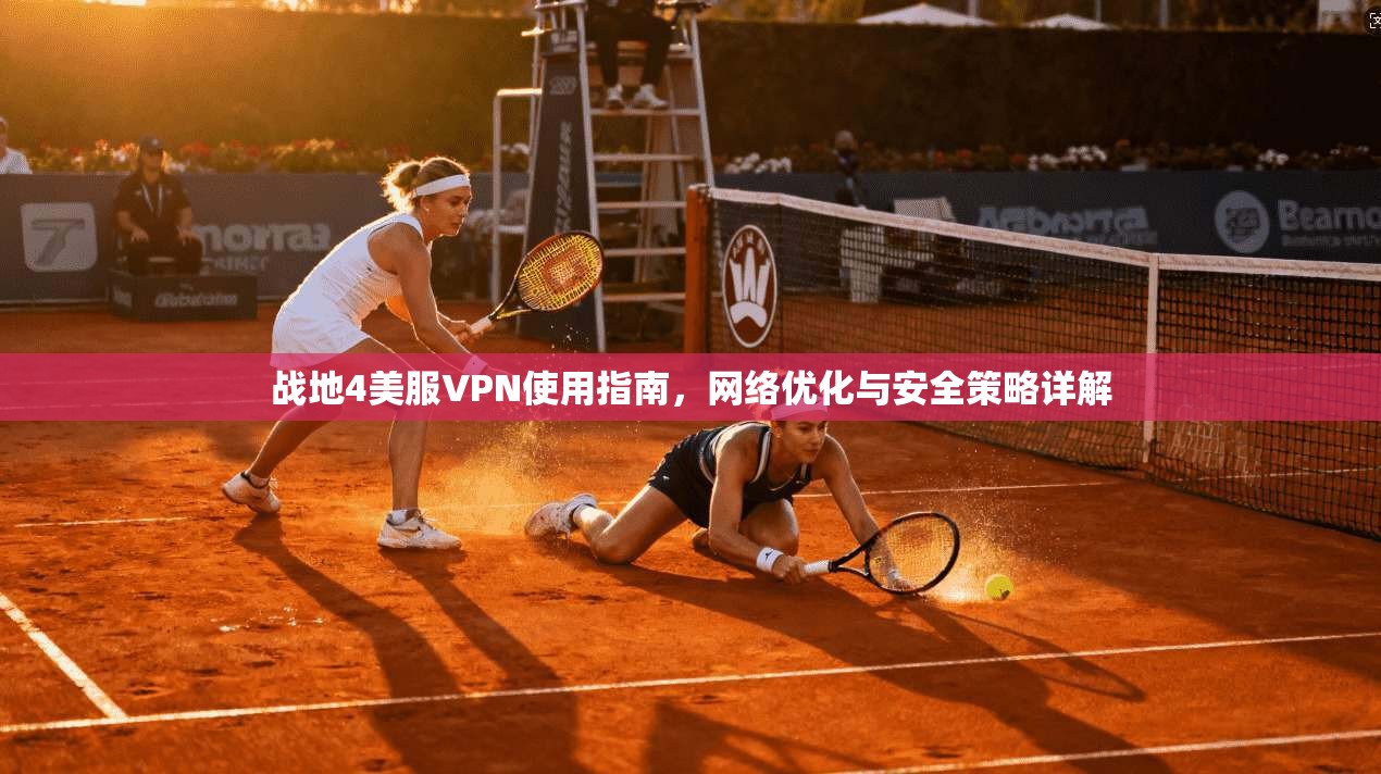战地4美服VPN使用指南，网络优化与安全策略详解