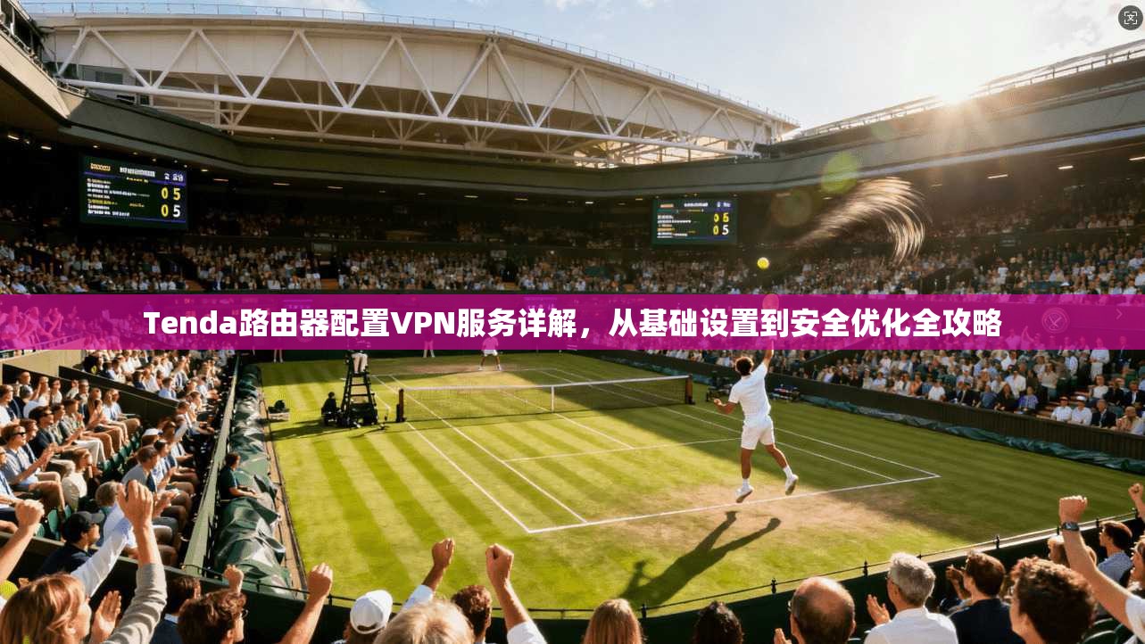 Tenda路由器配置VPN服务详解，从基础设置到安全优化全攻略