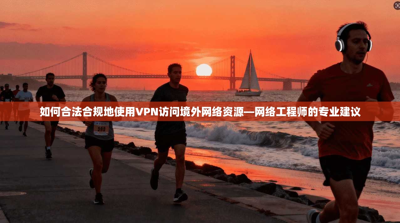 如何合法合规地使用VPN访问境外网络资源—网络工程师的专业建议
