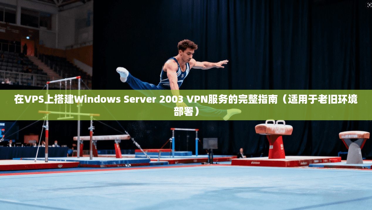 在VPS上搭建Windows Server 2003 VPN服务的完整指南（适用于老旧环境部署）