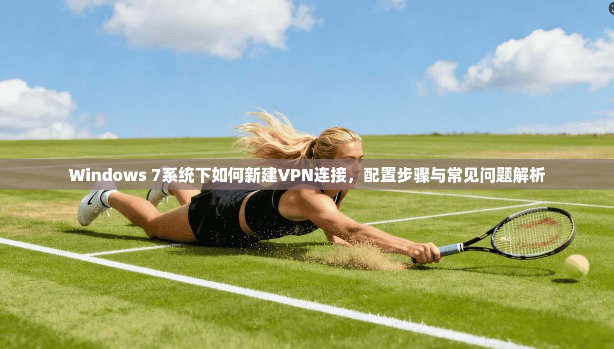 Windows 7系统下如何新建VPN连接,配置步骤与常见问题解析 Windows 7系统下如何新建VPN连接,配置步骤与常见问题解析