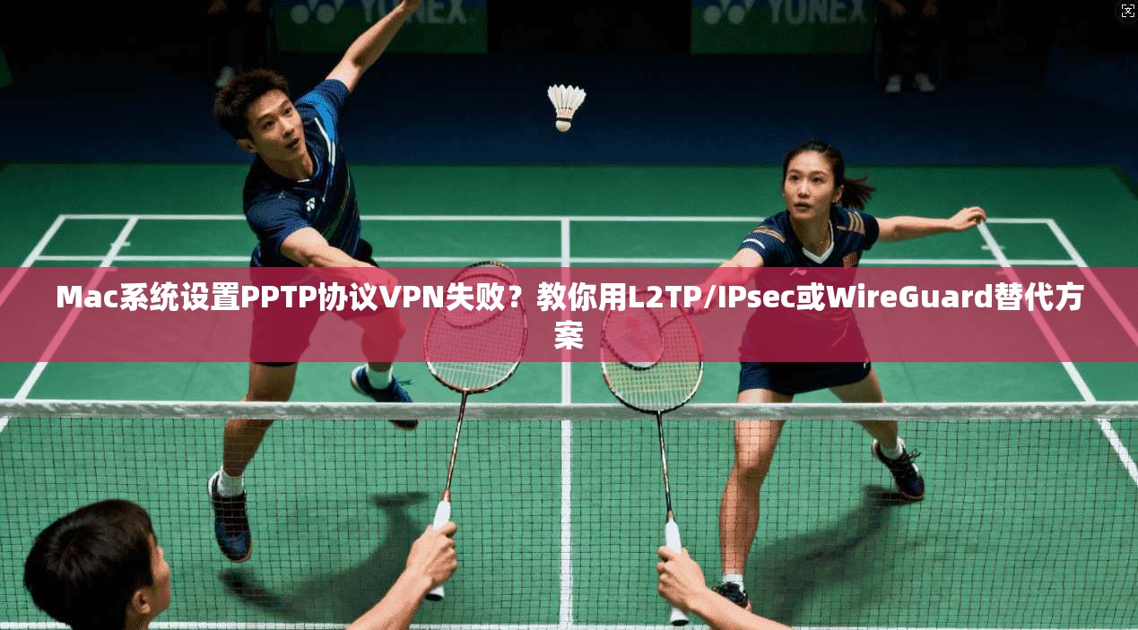Mac系统设置PPTP协议VPN失败？教你用L2TP/IPsec或WireGuard替代方案