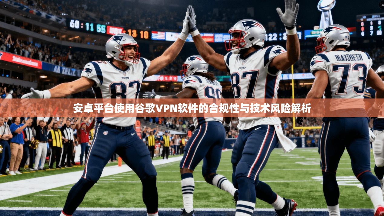 安卓平台使用谷歌VPN软件的合规性与技术风险解析