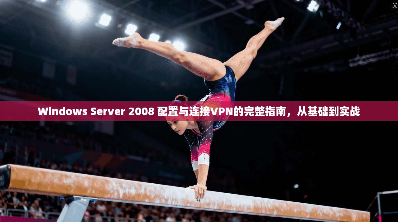 Windows Server 2008 配置与连接VPN的完整指南，从基础到实战