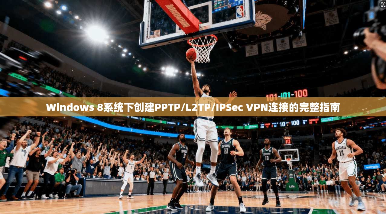 Windows 8系统下创建PPTP/L2TP/IPSec VPN连接的完整指南