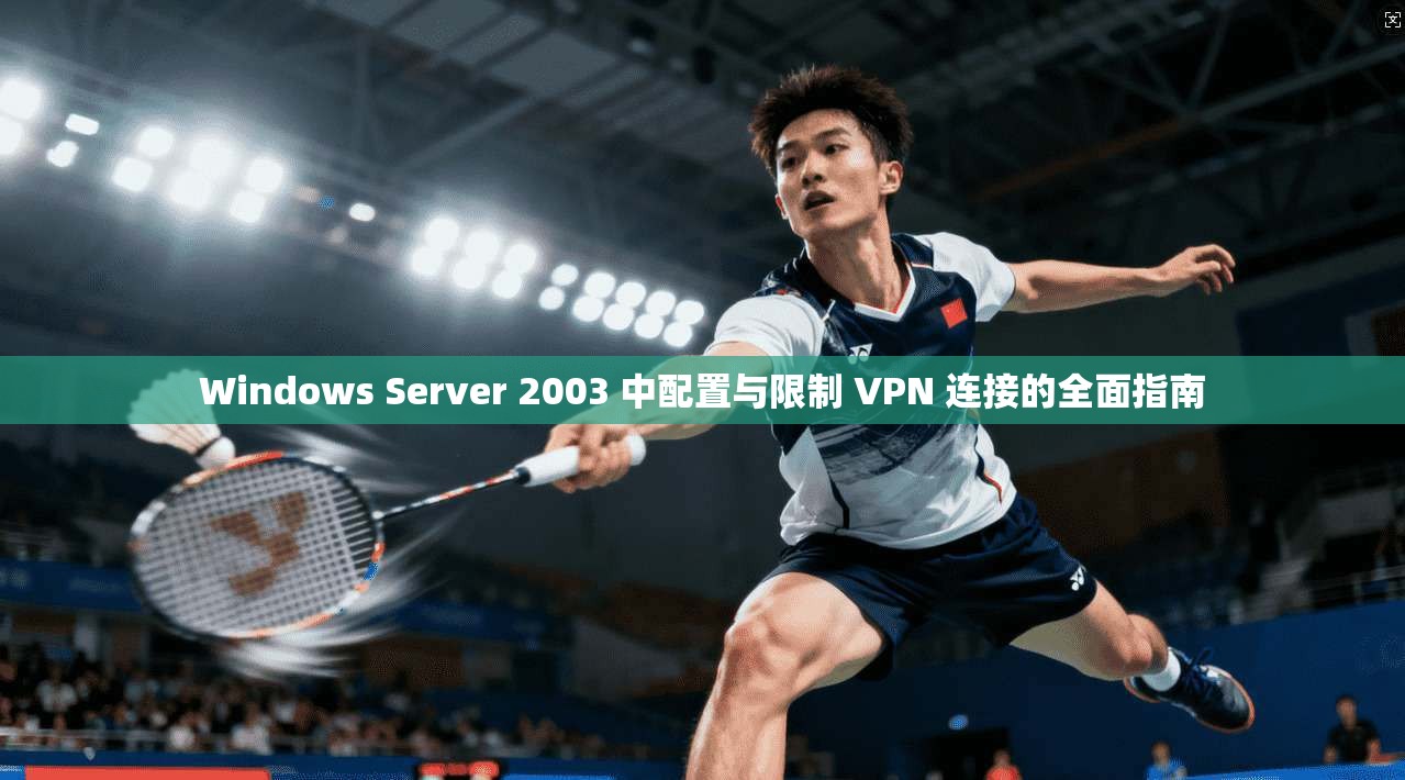 Windows Server 2003 中配置与限制 VPN 连接的全面指南 Windows Server 2003 中配置与限制 VPN 连接的全面指南