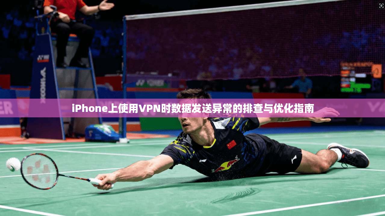 iPhone上使用VPN时数据发送异常的排查与优化指南