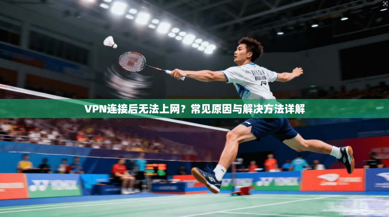 VPN连接后无法上网?常见原因与解决方法详解 VPN连接后无法上网?常见原因与解决方法详解
